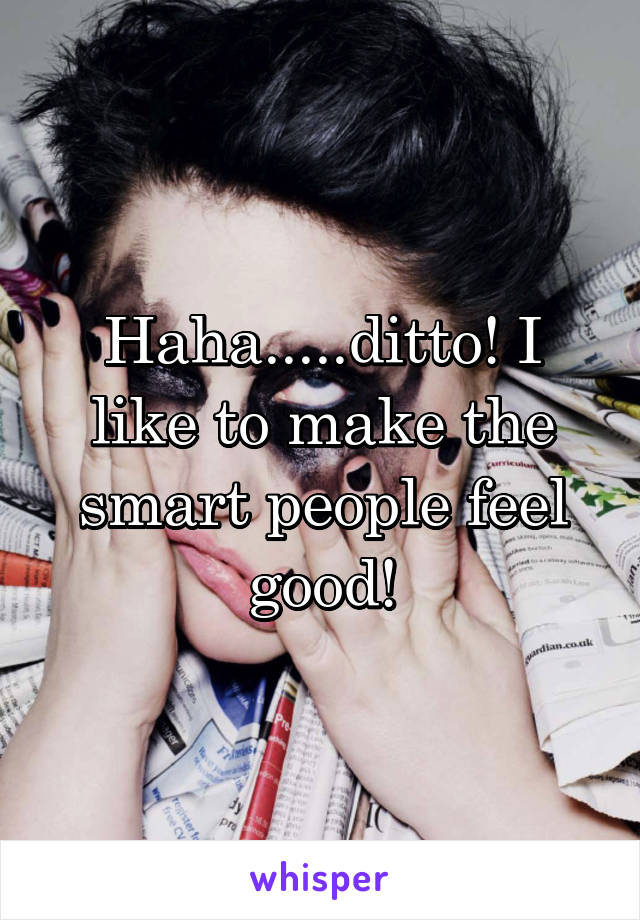 Haha.....ditto! I like to make the smart people feel good!