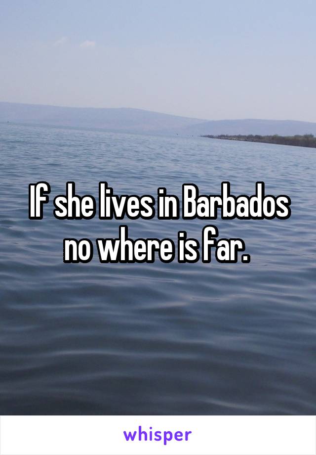 If she lives in Barbados no where is far. 