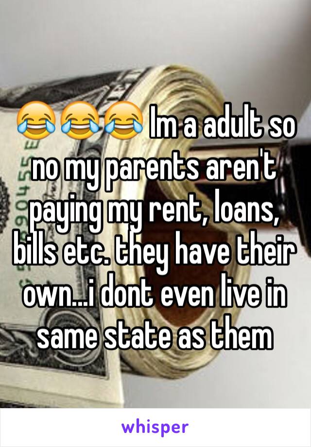 😂😂😂 Im a adult so no my parents aren't paying my rent, loans, bills etc. they have their own...i dont even live in same state as them