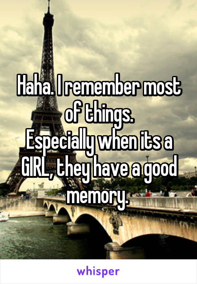 Haha. I remember most of things.
Especially when its a GIRL, they have a good memory. 
