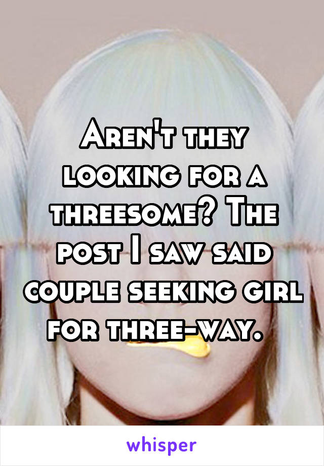 Aren't they looking for a threesome? The post I saw said couple seeking girl for three-way.  