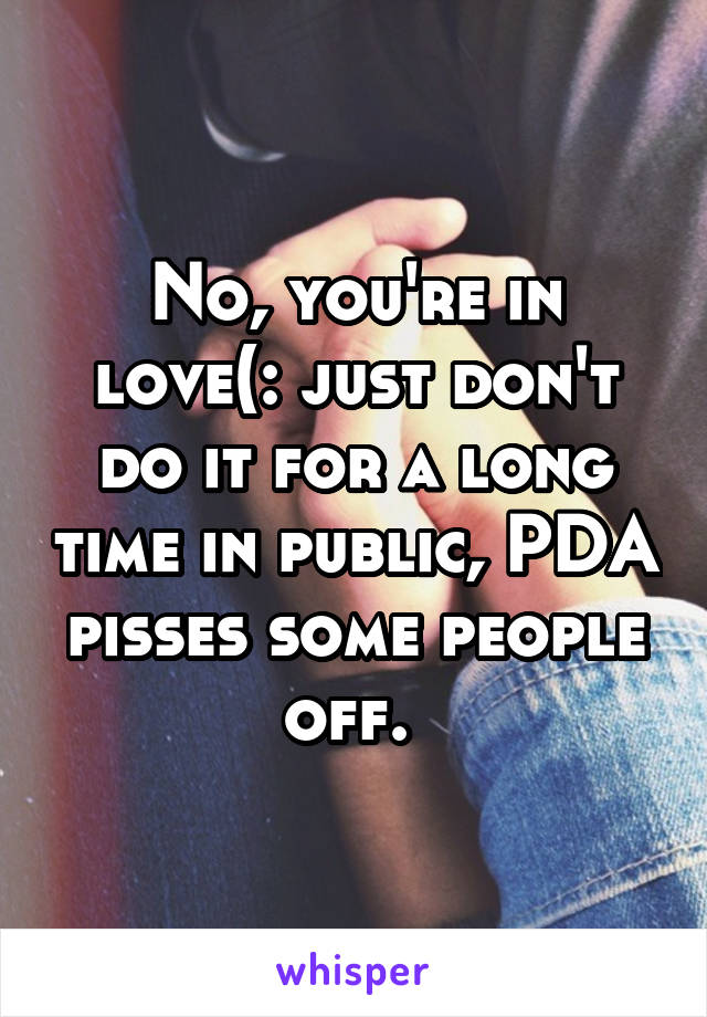 No, you're in love(: just don't do it for a long time in public, PDA pisses some people off. 