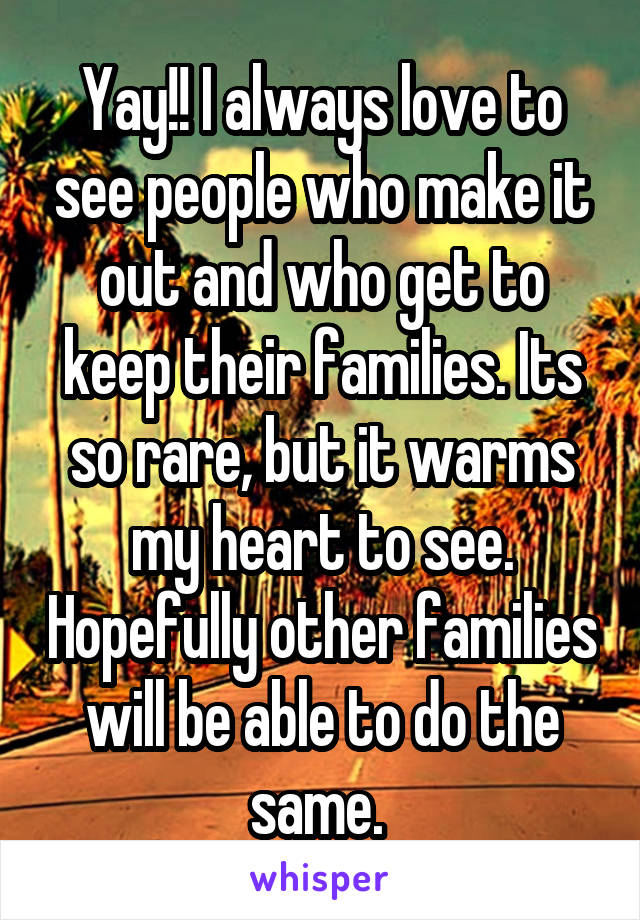 Yay!! I always love to see people who make it out and who get to keep their families. Its so rare, but it warms my heart to see. Hopefully other families will be able to do the same. 