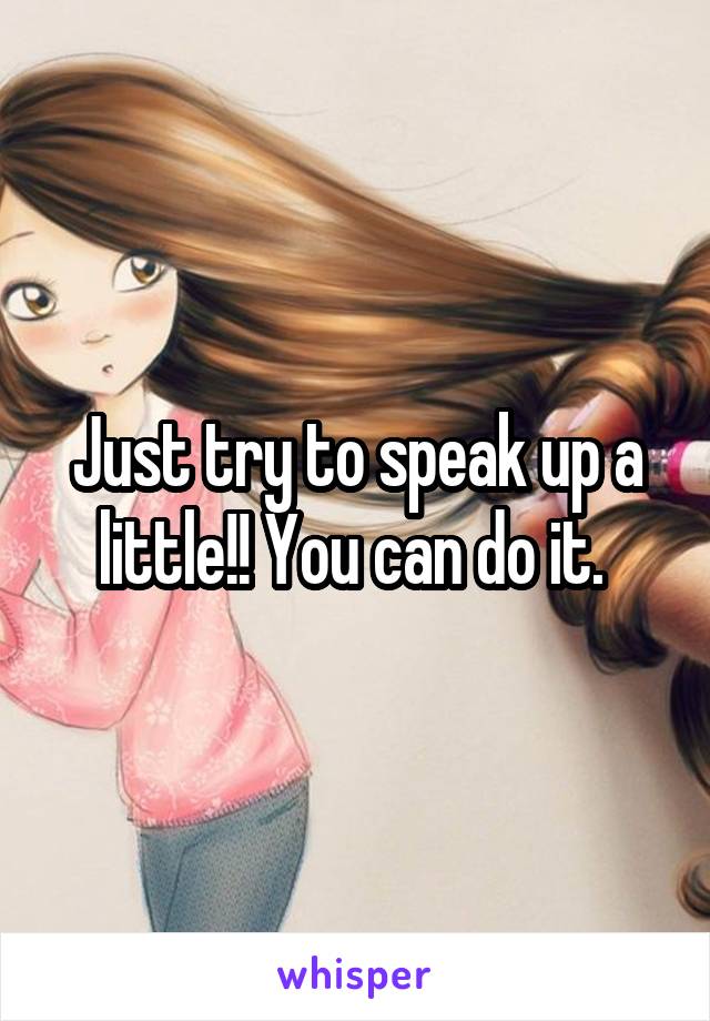 Just try to speak up a little!! You can do it. 
