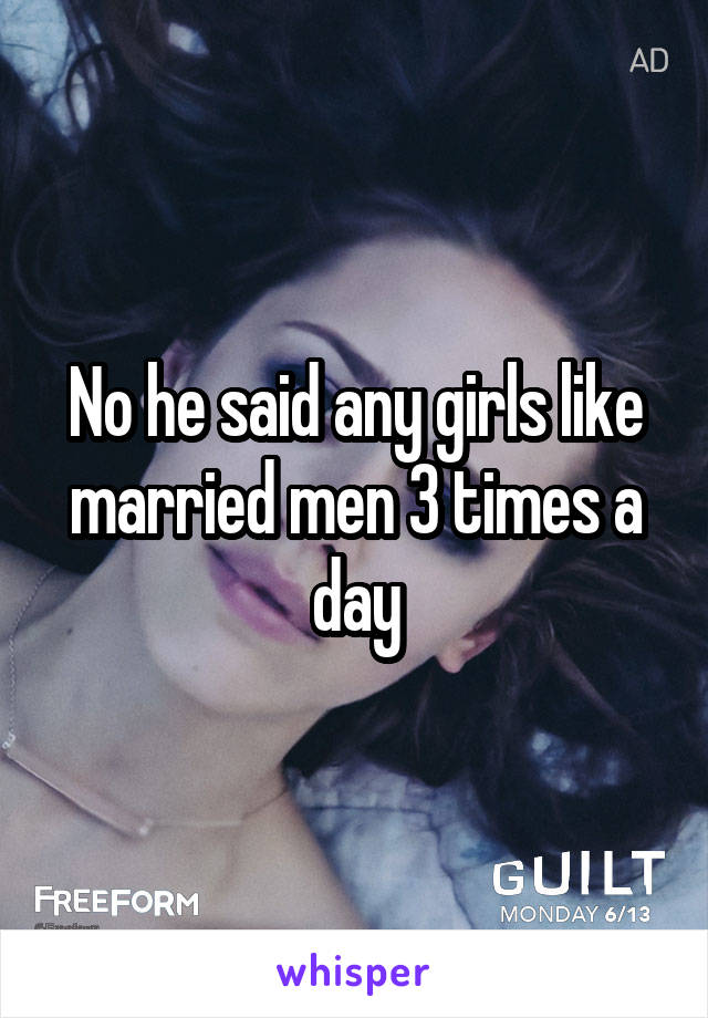 No he said any girls like married men 3 times a day