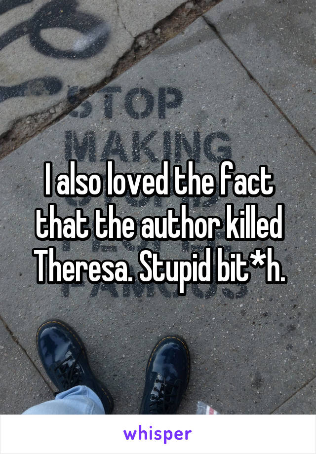 I also loved the fact that the author killed Theresa. Stupid bit*h.