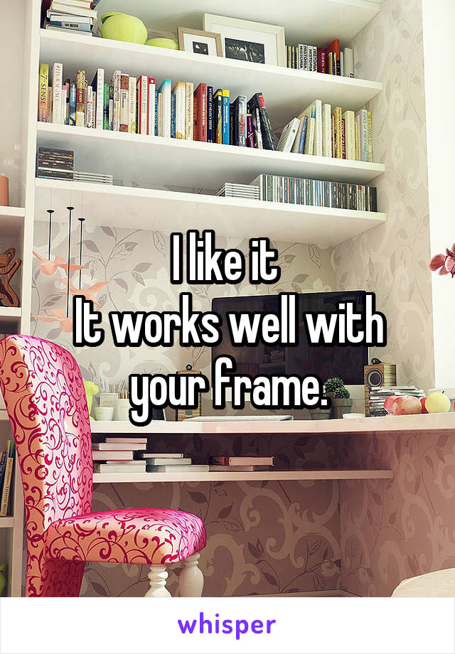I like it 
It works well with your frame.