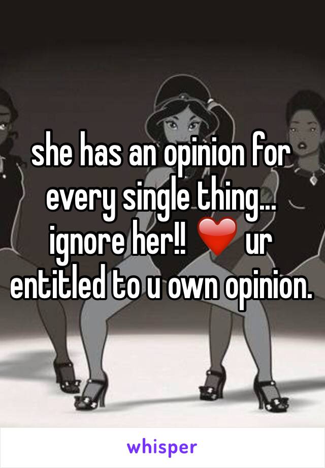 she has an opinion for every single thing... ignore her!! ❤️ ur entitled to u own opinion. 