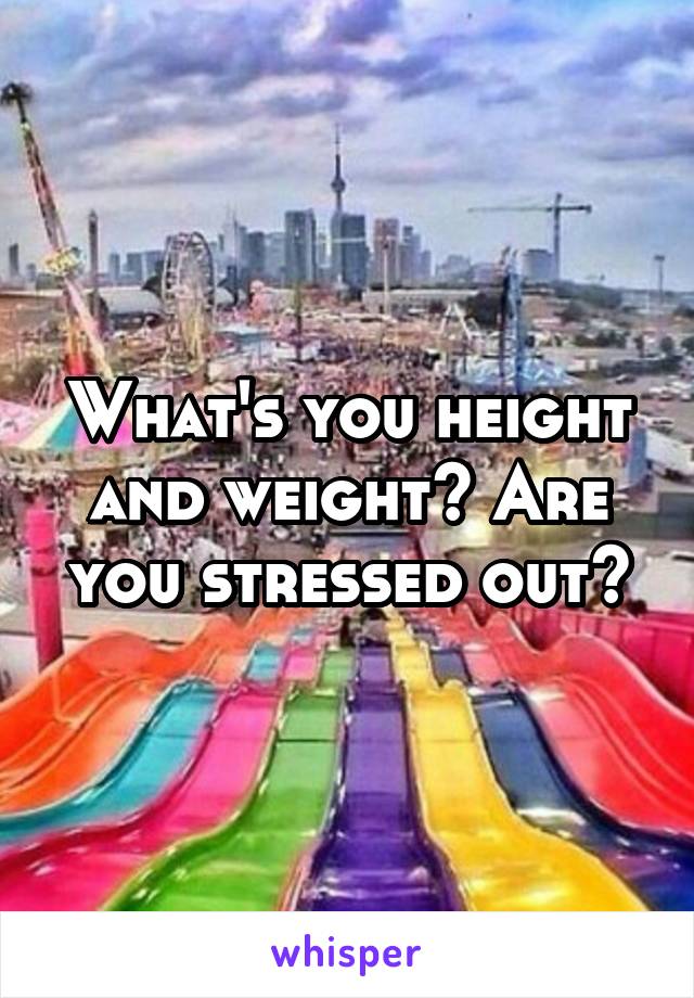 What's you height and weight? Are you stressed out?