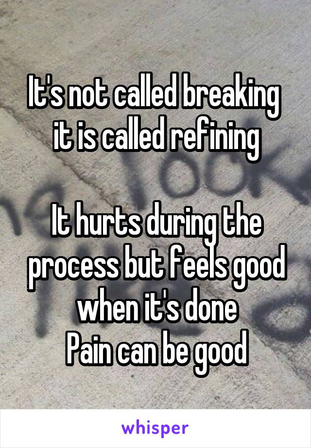 It's not called breaking 
it is called refining

It hurts during the process but feels good when it's done
Pain can be good
