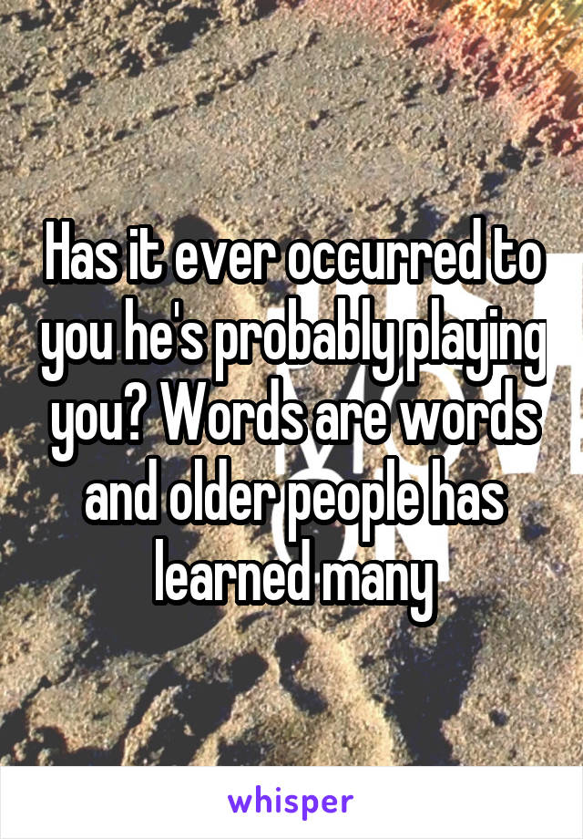 Has it ever occurred to you he's probably playing you? Words are words and older people has learned many