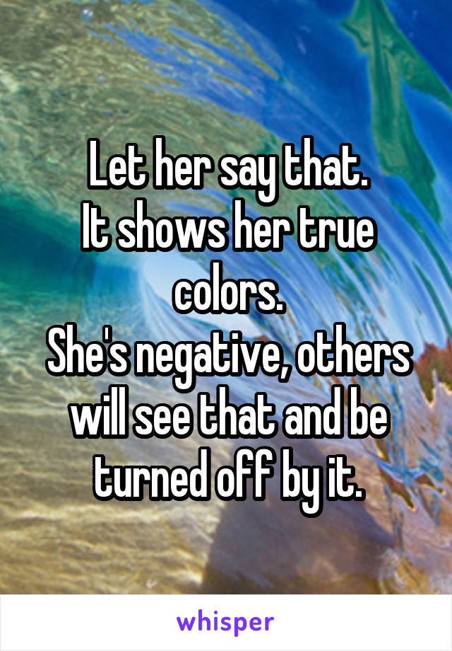 Let her say that.
It shows her true colors.
She's negative, others will see that and be turned off by it.