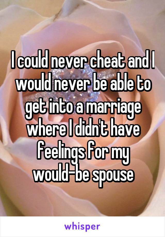 I could never cheat and I would never be able to get into a marriage where I didn't have feelings for my would-be spouse