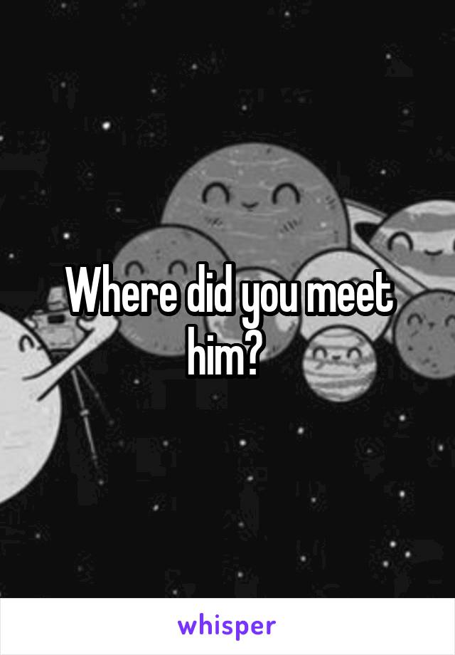Where did you meet him? 