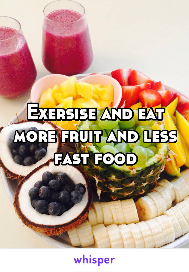 Exersise and eat more fruit and less fast food