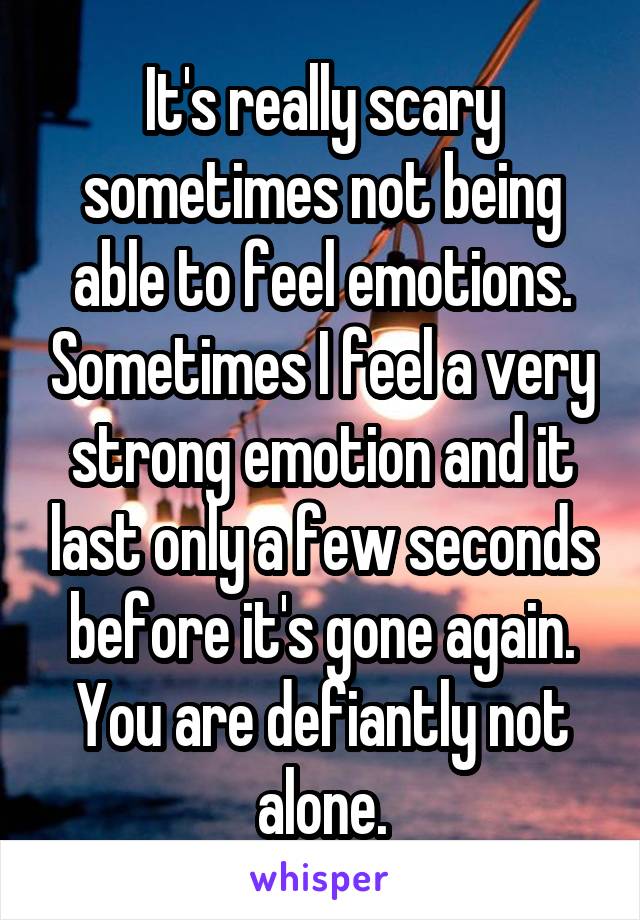 It's really scary sometimes not being able to feel emotions. Sometimes I feel a very strong emotion and it last only a few seconds before it's gone again. You are defiantly not alone.