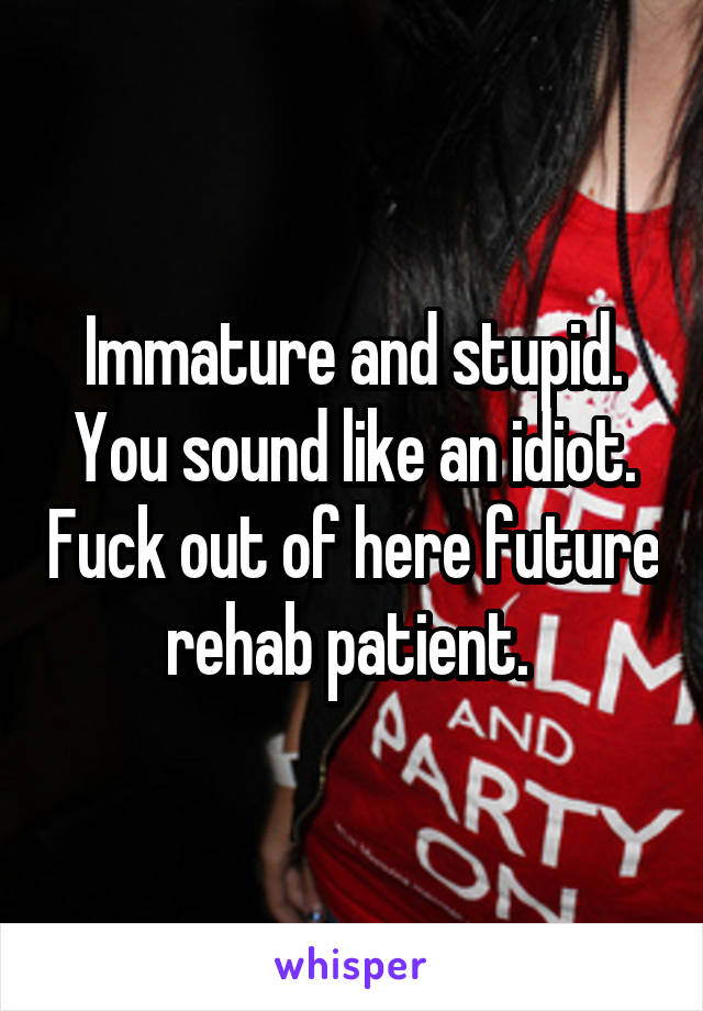 Immature and stupid. You sound like an idiot. Fuck out of here future rehab patient. 