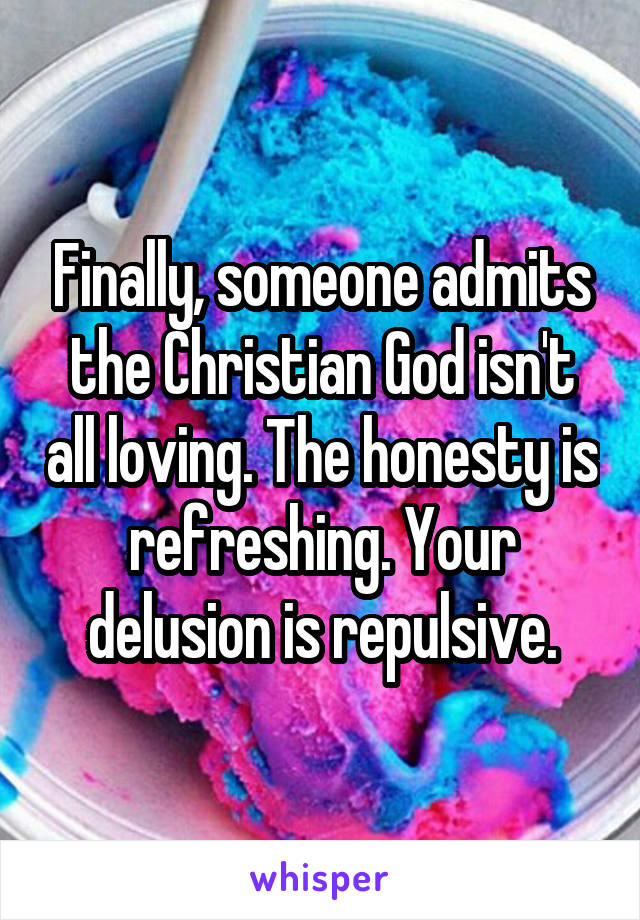 Finally, someone admits the Christian God isn't all loving. The honesty is refreshing. Your delusion is repulsive.