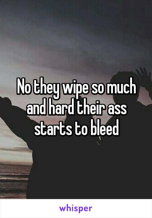 No they wipe so much and hard their ass starts to bleed