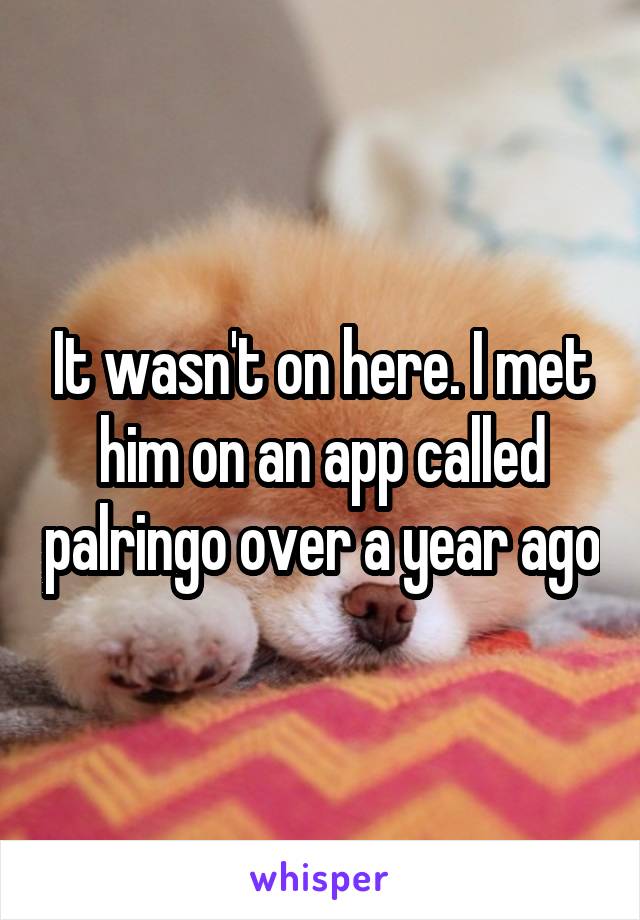 It wasn't on here. I met him on an app called palringo over a year ago