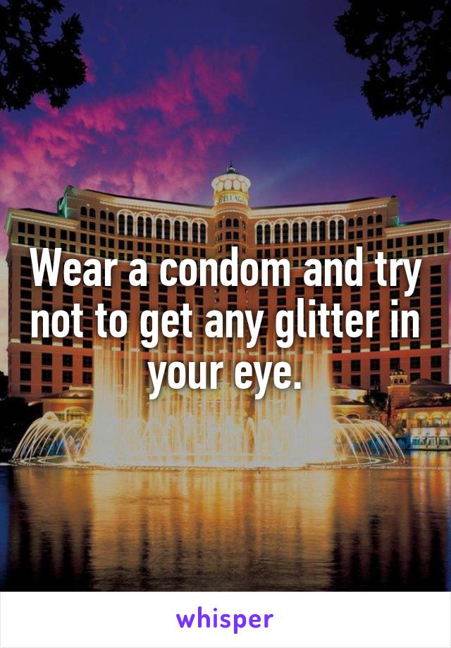 Wear a condom and try not to get any glitter in your eye.