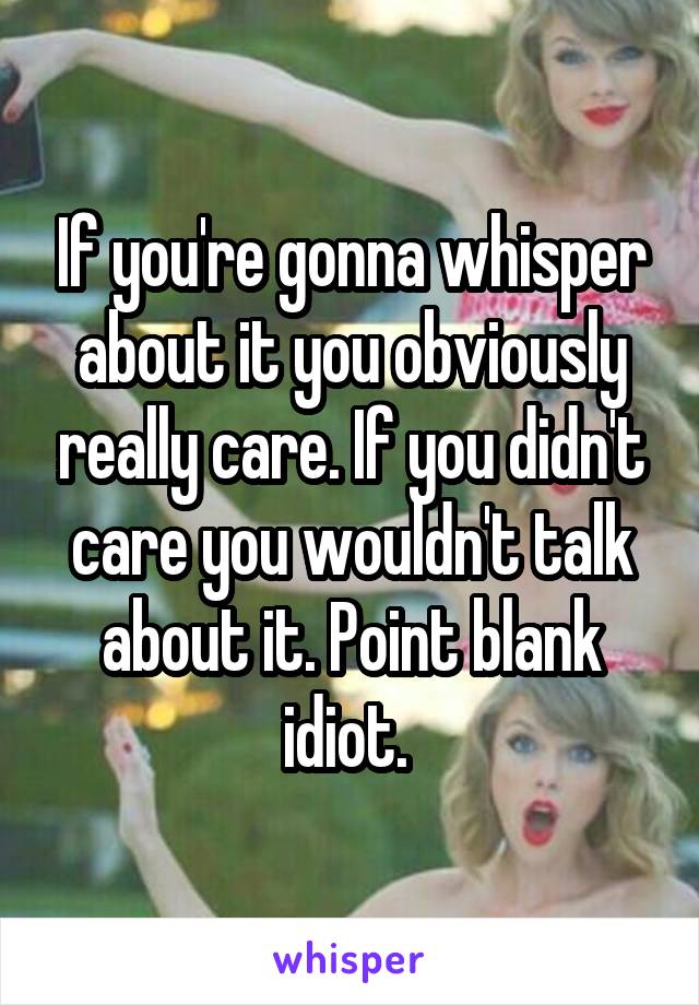 If you're gonna whisper about it you obviously really care. If you didn't care you wouldn't talk about it. Point blank idiot. 