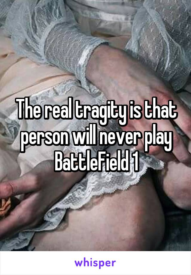 The real tragity is that person will never play BattleField 1