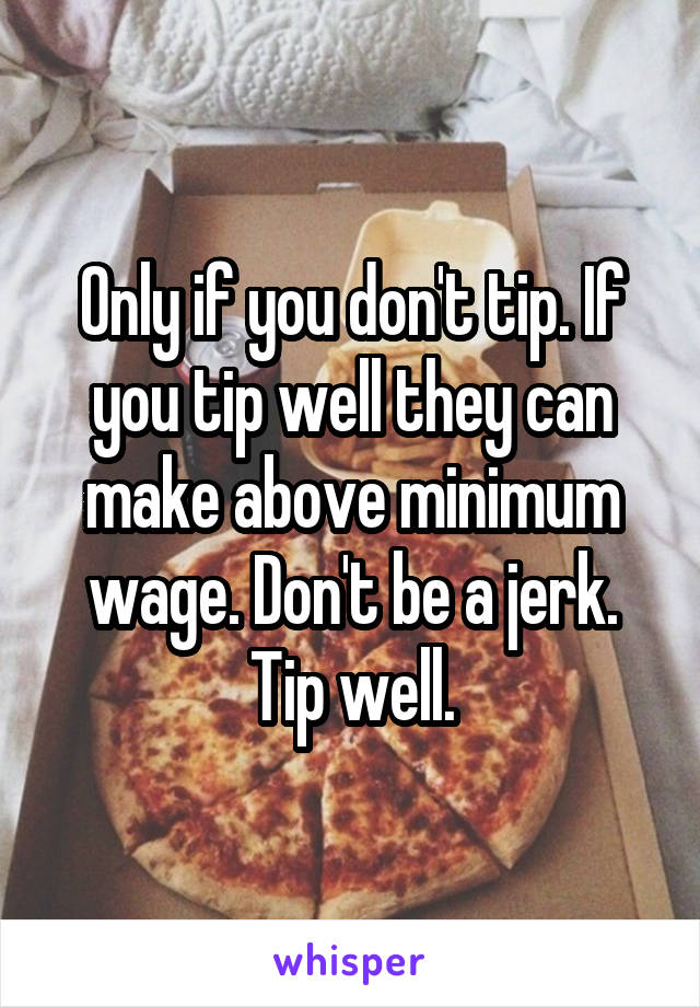 Only if you don't tip. If you tip well they can make above minimum wage. Don't be a jerk. Tip well.