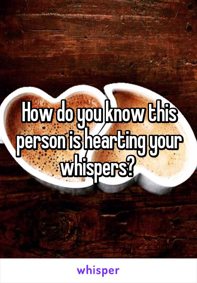 How do you know this person is hearting your whispers? 