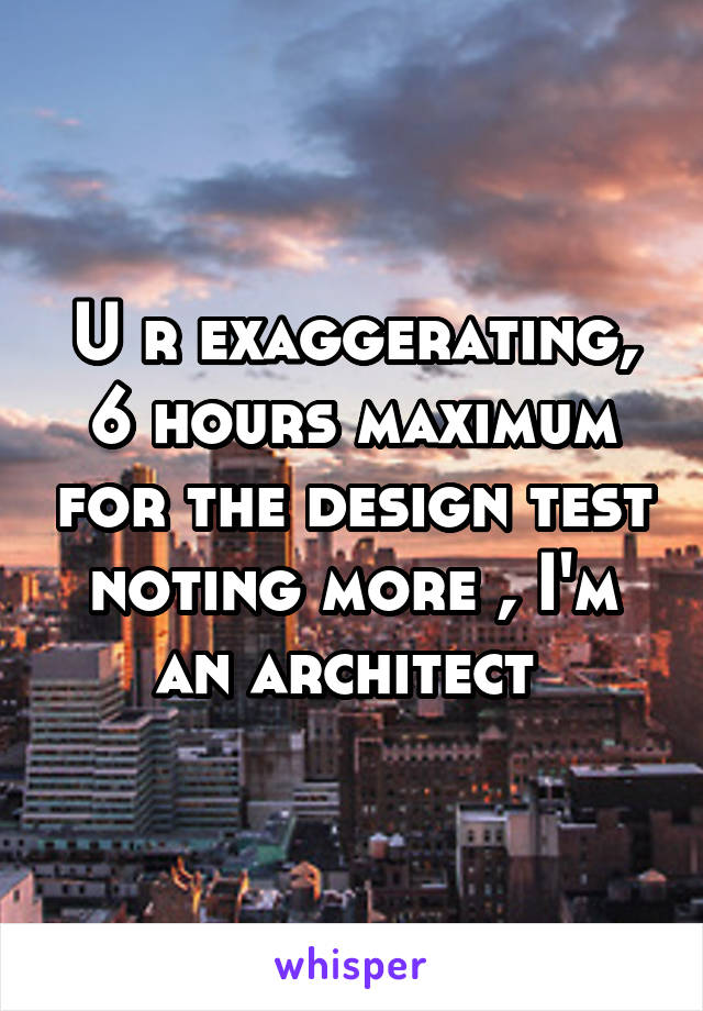 U r exaggerating, 6 hours maximum for the design test noting more , I'm an architect 