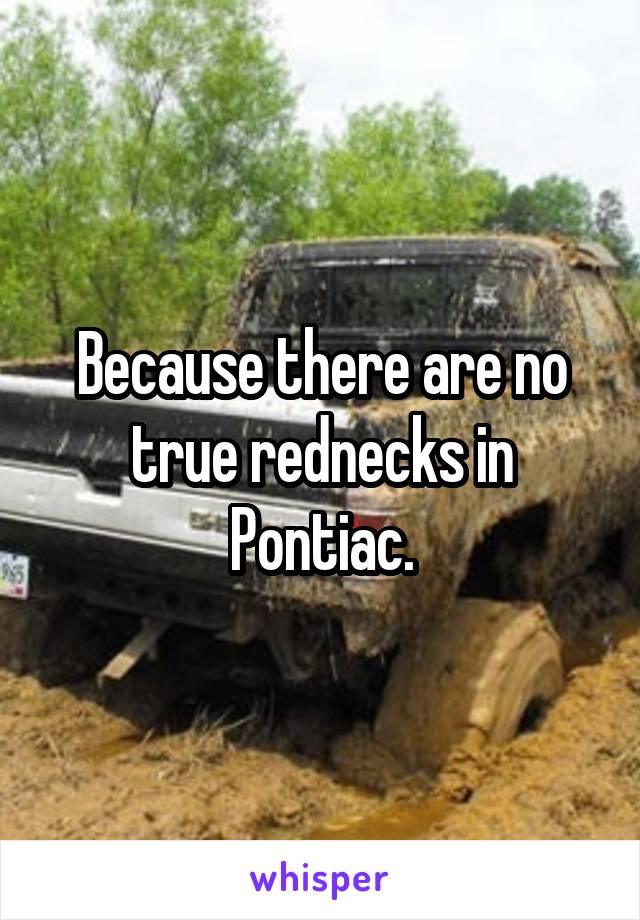 Because there are no true rednecks in Pontiac.