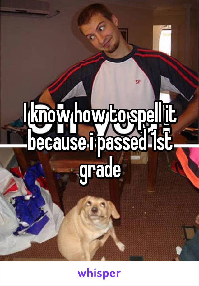I know how to spell it because i passed 1st grade