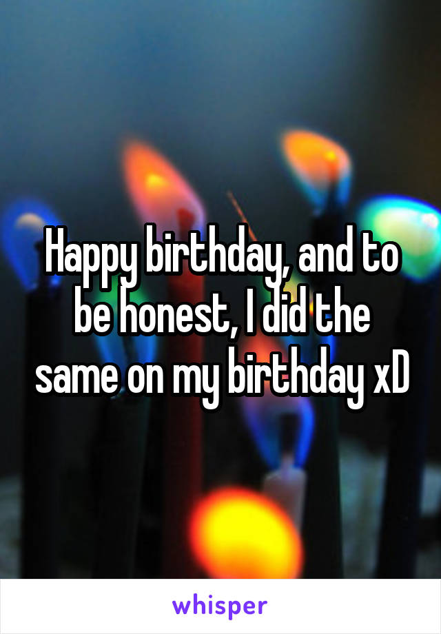 Happy birthday, and to be honest, I did the same on my birthday xD