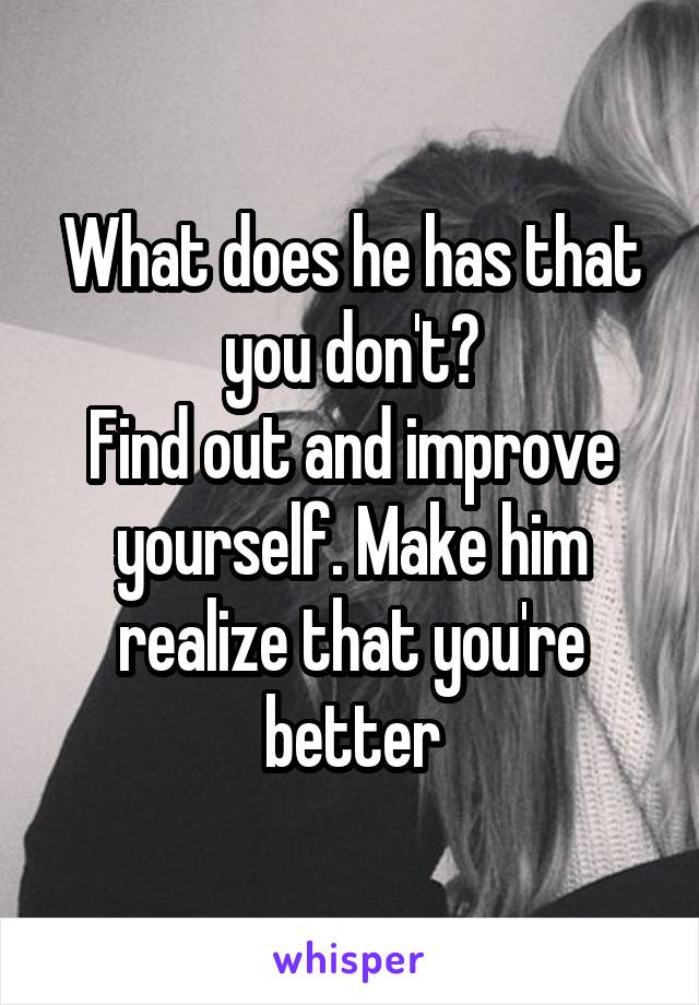 What does he has that you don't?
Find out and improve yourself. Make him realize that you're better