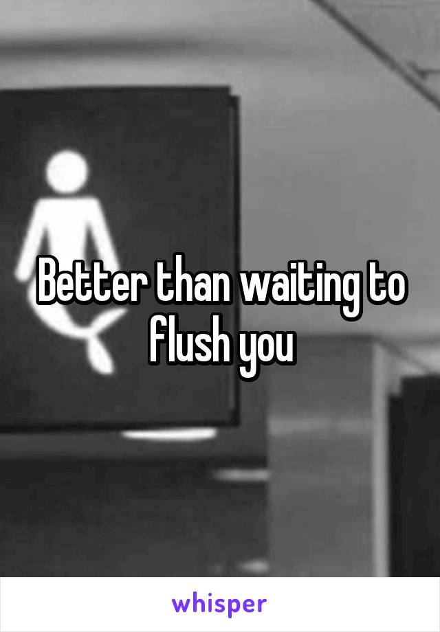 Better than waiting to flush you