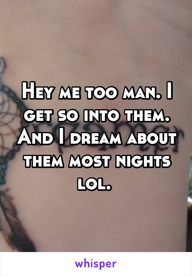 Hey me too man. I get so into them. And I dream about them most nights lol. 