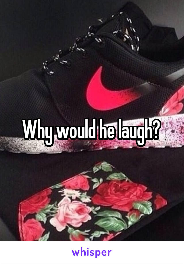 Why would he laugh? 
