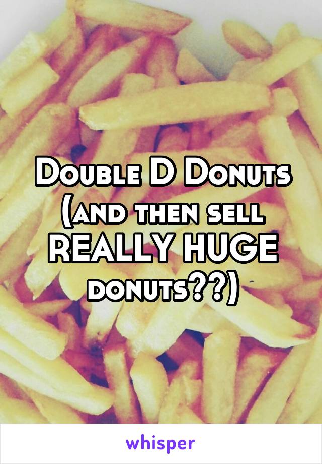 Double D Donuts (and then sell REALLY HUGE donuts😂😂)