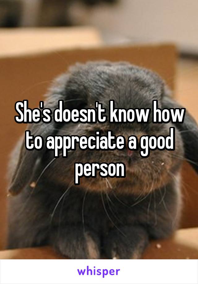 She's doesn't know how to appreciate a good person