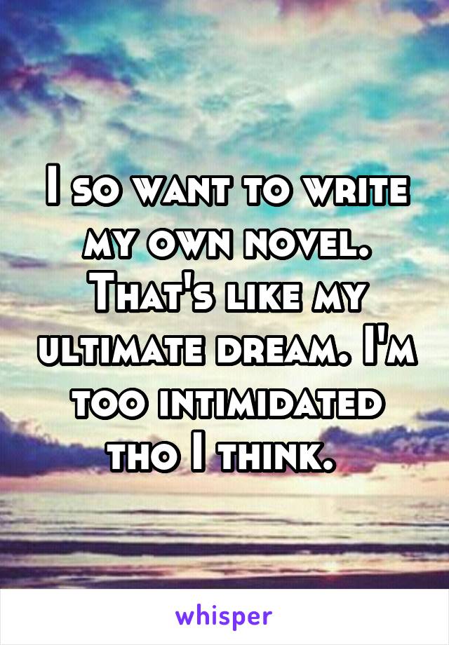 I so want to write my own novel. That's like my ultimate dream. I'm too intimidated tho I think. 