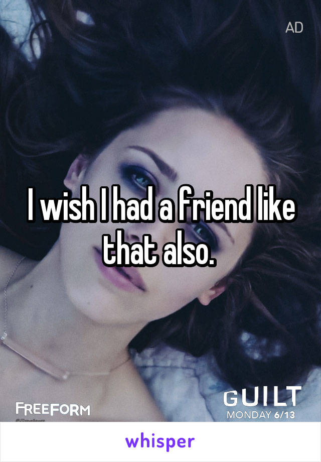 I wish I had a friend like that also. 