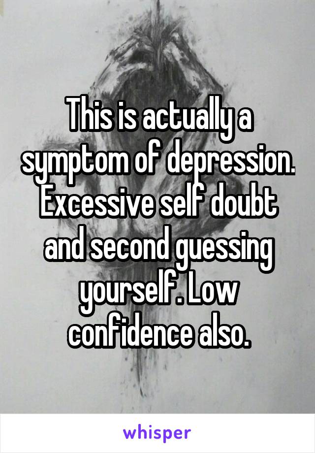 This is actually a symptom of depression. Excessive self doubt and second guessing yourself. Low confidence also.