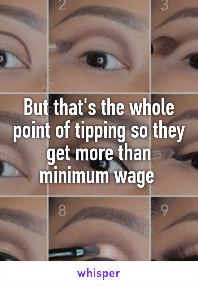 But that's the whole point of tipping so they get more than minimum wage 