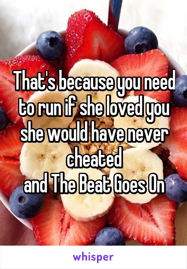 That's because you need to run if she loved you she would have never cheated
and The Beat Goes On
