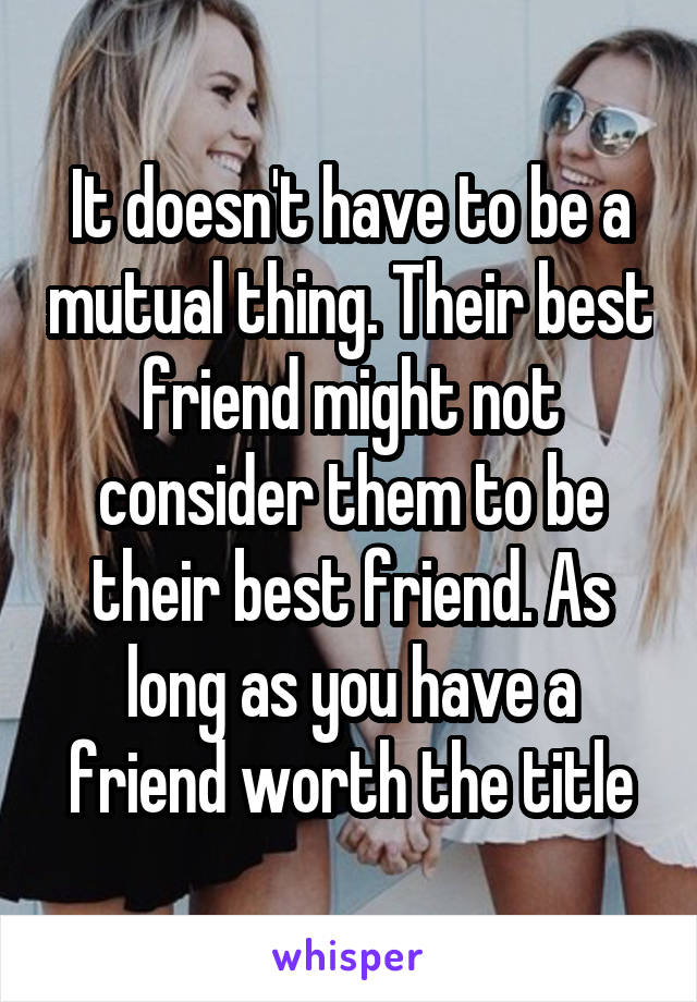 It doesn't have to be a mutual thing. Their best friend might not consider them to be their best friend. As long as you have a friend worth the title