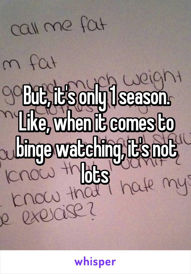 But, it's only 1 season. Like, when it comes to binge watching, it's not lots 