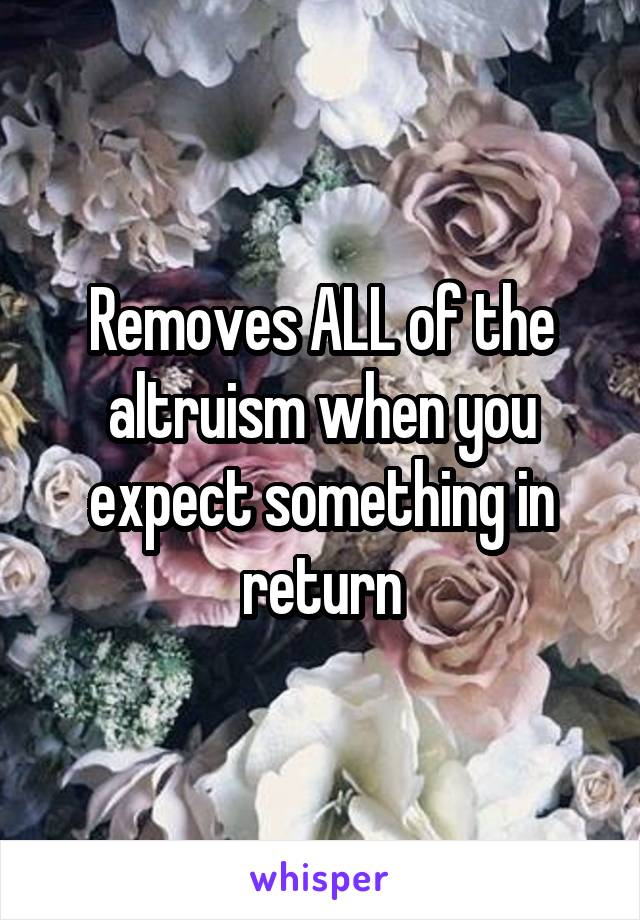 Removes ALL of the altruism when you expect something in return