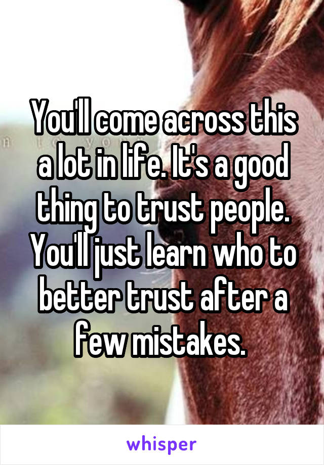 You'll come across this a lot in life. It's a good thing to trust people. You'll just learn who to better trust after a few mistakes. 
