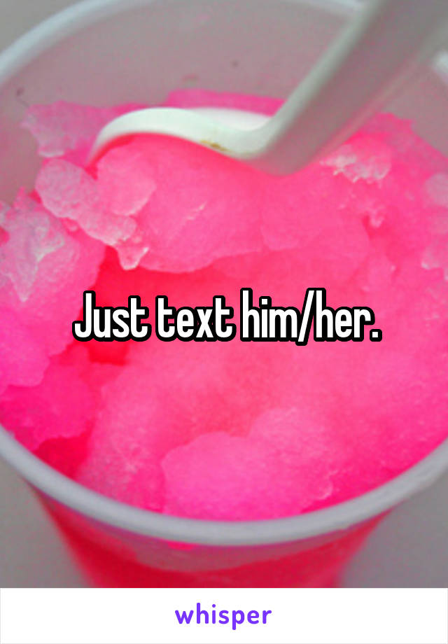 Just text him/her.