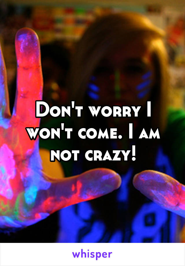 Don't worry I won't come. I am not crazy!